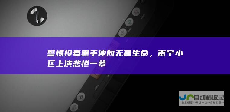 警惕投毒黑手伸向无辜生命，南宁小区上演悲惨一幕