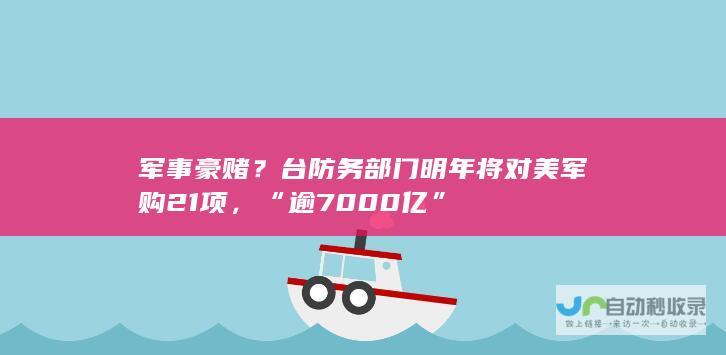 军事豪赌？台防务部门明年将对美军购21项，“逾7000亿”