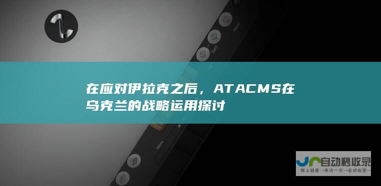 在应对伊拉克之后，ATACMS在乌克兰的战略运用探讨