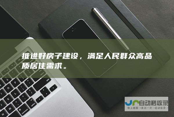 推进好房子建设，满足人民群众高品质居住需求。