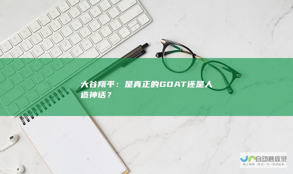 大谷翔平：是真正的GOAT还是人造神话？