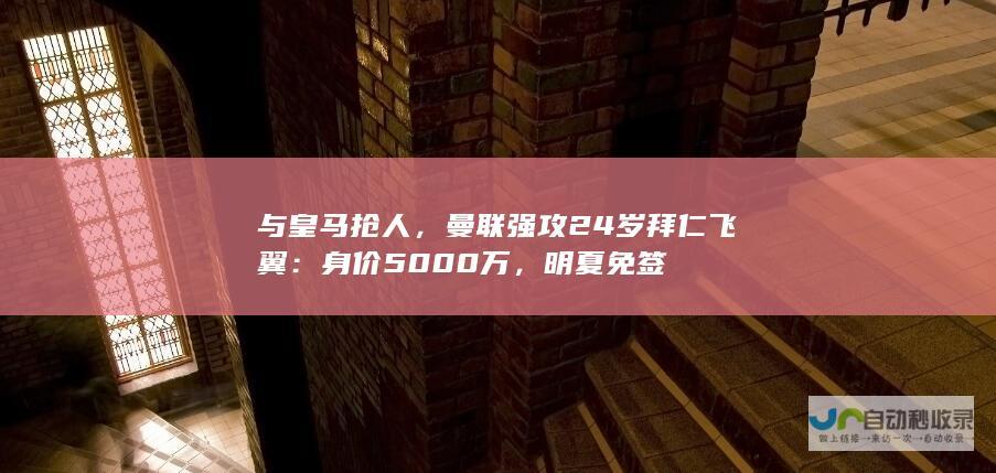 与皇马抢人，曼联强攻24岁拜仁飞翼：身价5000万，明夏免签