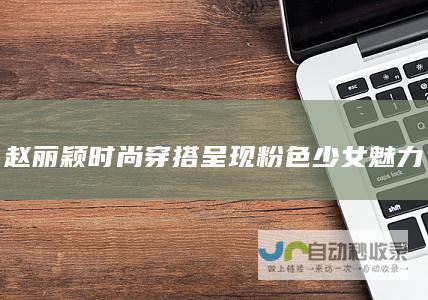 赵丽颖时尚穿搭呈现粉色少女魅力