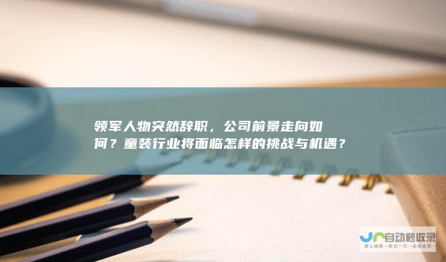 领军人物突然辞职，公司前景走向如何？童装行业将面临怎样的挑战与机遇？