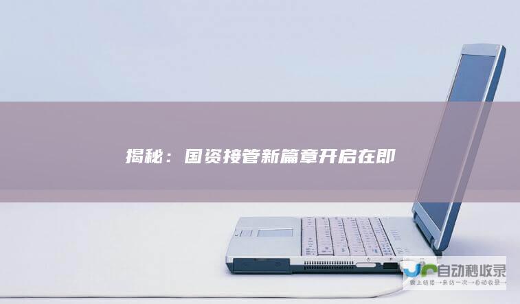 揭秘：国资接管新篇章开启在即