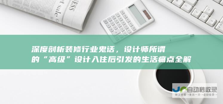 深度剖析装修行业鬼话，设计师所谓的“高级”设计入住后引发的生活痛点全解析