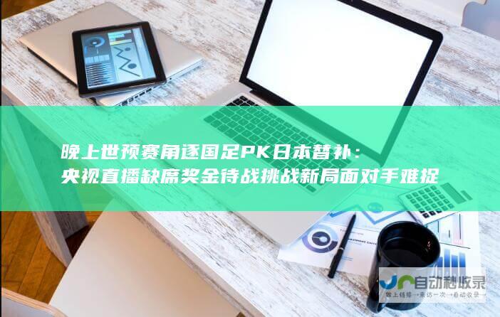 晚上世预赛角逐国足PK日本替补：央视直播缺席奖金待战挑战新局面对手难捉摸。其中包含了针对各个信息的详细分析：<li> 对于没有奖金这一挑战方面，缺奖金激战国足赛事更严峻。在这个缺乏奖励的环境中，中国队面临的挑战更大，从而强调了比赛的紧张和竞争。