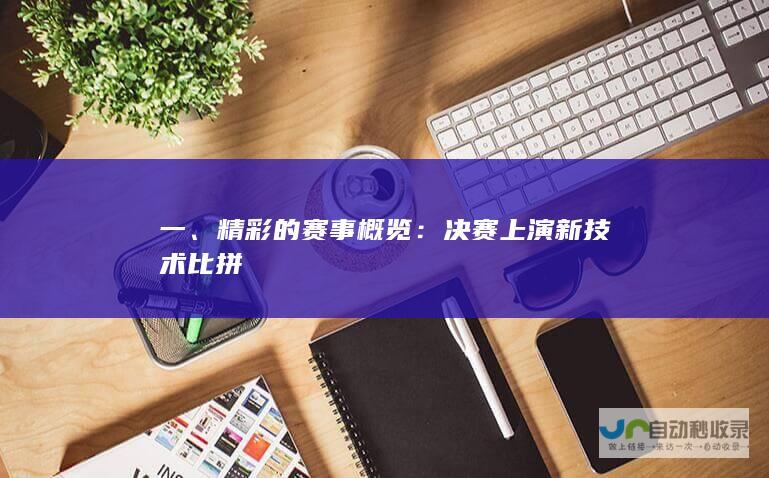 一、精彩的赛事概览：决赛上演新技术比拼