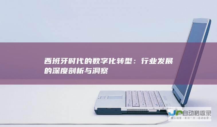 西班牙时代的数字化转型：行业发展的深度剖析与洞察