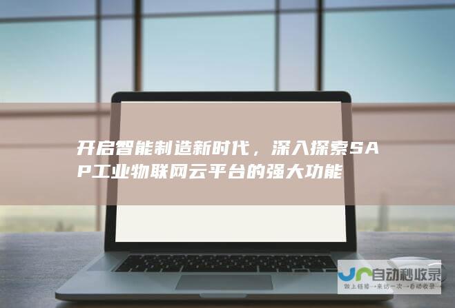 开启智能制造新时代，深入探索SAP工业物联网云平台的强大功能