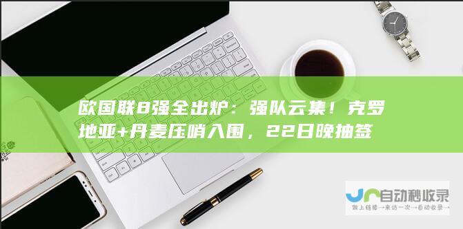 欧国联8强全出炉：强队云集！克罗地亚+丹麦压哨入围，22日晚抽签