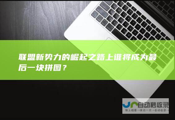 联盟新势力的崛起之路上谁将成为最后一块拼图？