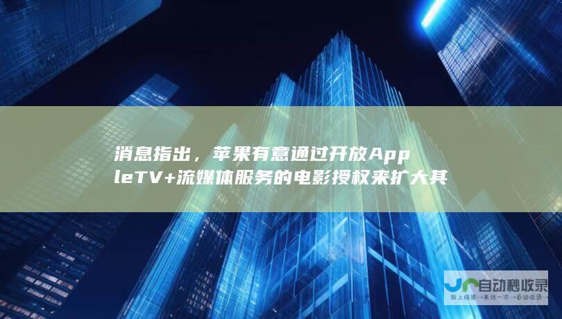 消息指出，苹果有意通过开放Apple TV+流媒体服务的电影授权来扩大其在娱乐领域的影响力。