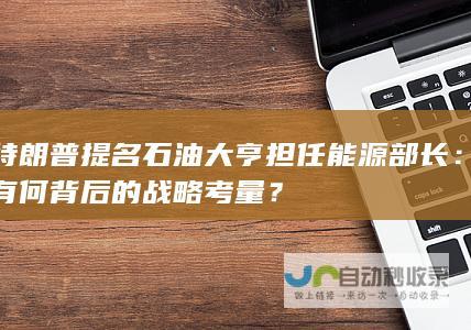 特朗普提名石油大亨担任能源部长：有何背后的战略考量？