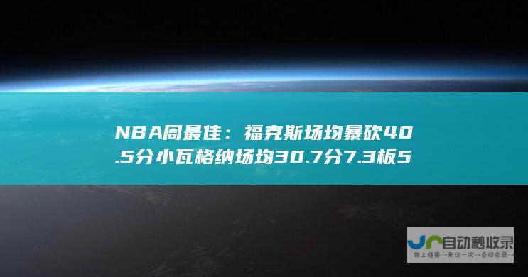 NBA周最佳：福克斯场均暴砍40.5分 小瓦格纳场均30.7分7.3板5.7助