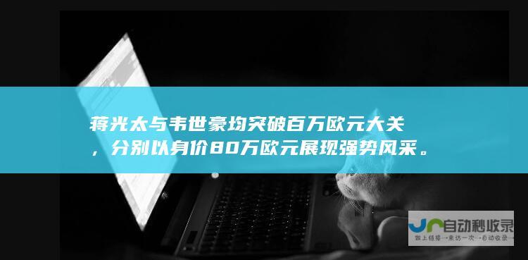 蒋光太与韦世豪均突破百万欧元大关，分别以身价80万欧元展现强势风采。