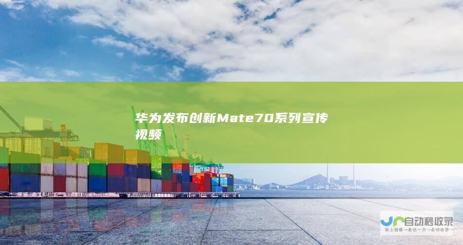 华为发布创新Mate70系列宣传视频