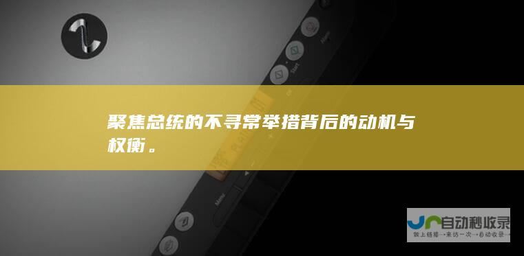 聚焦总统的不寻常举措背后的动机与权衡。