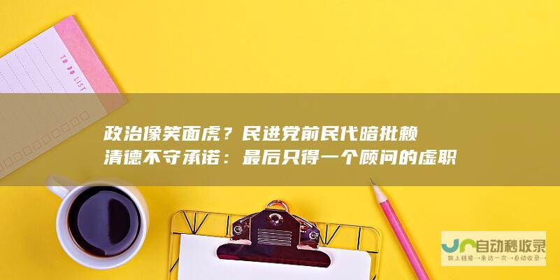 政治像笑面虎？民进党前民代暗批赖清德不守承诺：最后只得一个顾问的虚职