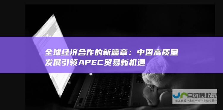 全球经济合作的新篇章：中国高质量发展引领APEC贸易新机遇