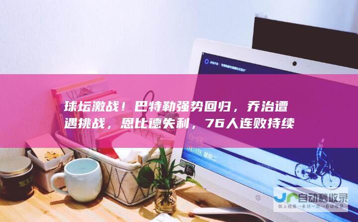 球坛激战！巴特勒强势回归，乔治遭遇挑战，恩比德失利，76人连败持续