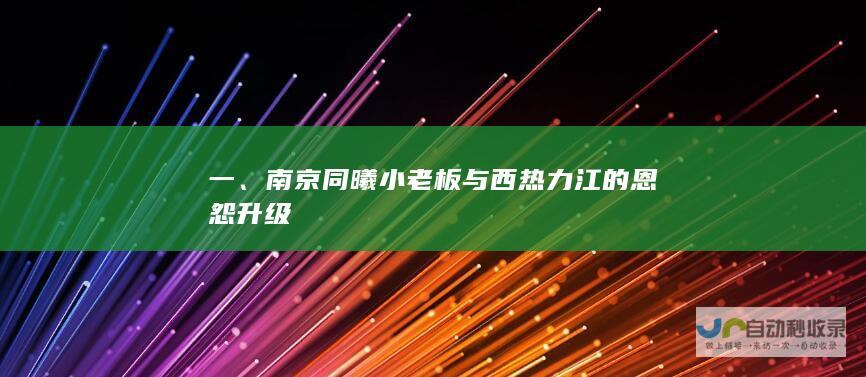 一、南京同曦小老板与西热力江的恩怨升级