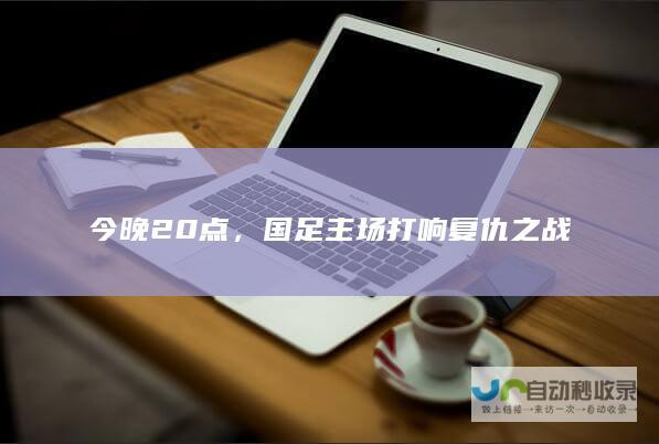 今晚20点，国足主场打响复仇之战