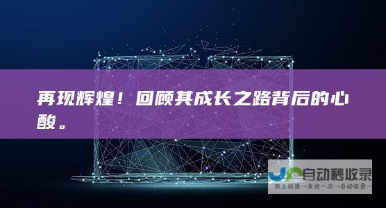 再现辉煌！回顾其成长之路背后的心酸。