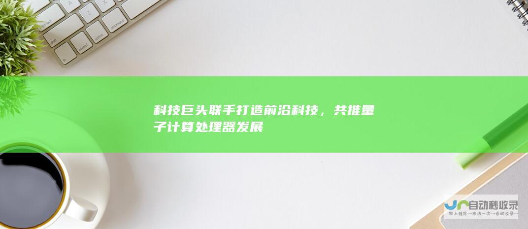 科技巨头联手打造前沿科技，共推量子计算处理器发展