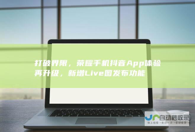 打破界限，荣耀手机抖音App体验再升级，新增Live图发布功能