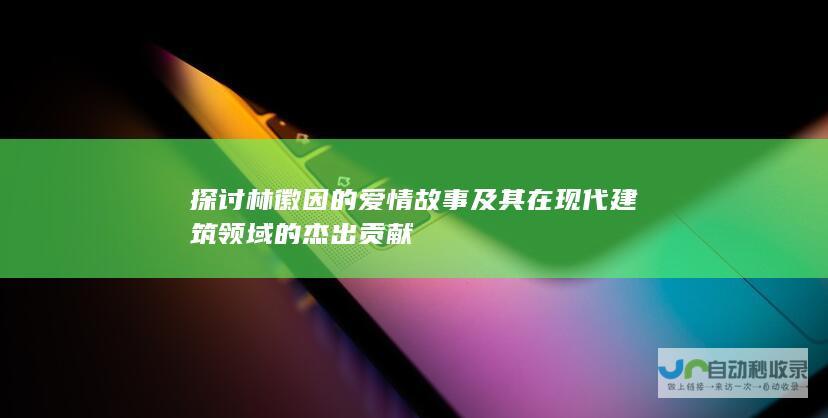 探讨林徽因的爱情故事及其在现代建筑领域的杰出贡献