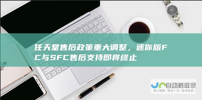 任天堂售后政策重大调整，迷你版 FC 与 SFC售后支持即将终止