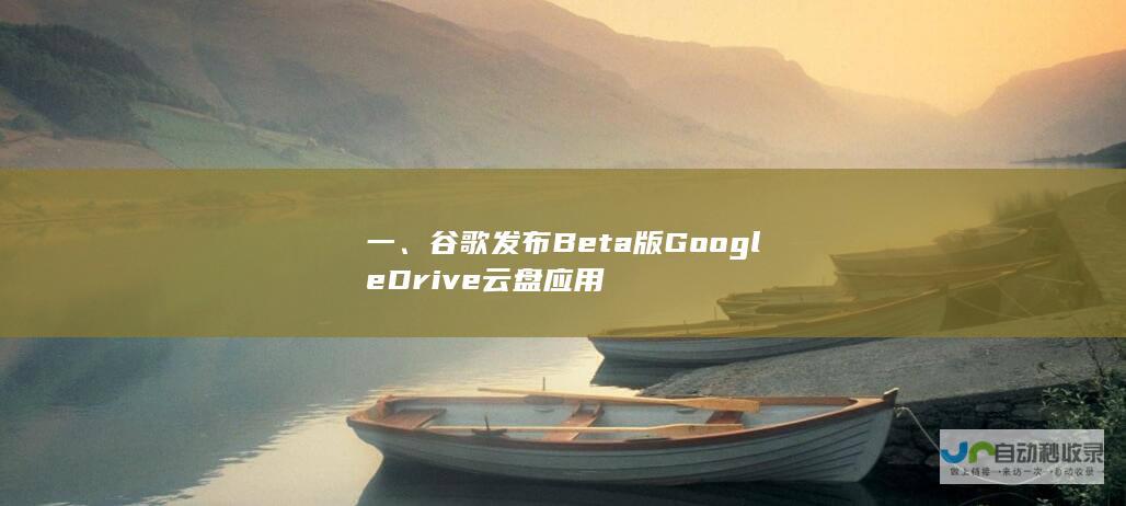 一、谷歌发布Beta版Google Drive云盘应用