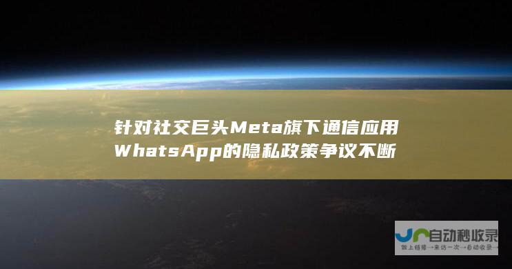 针对社交巨头Meta旗下通信应用WhatsApp的隐私政策争议不断