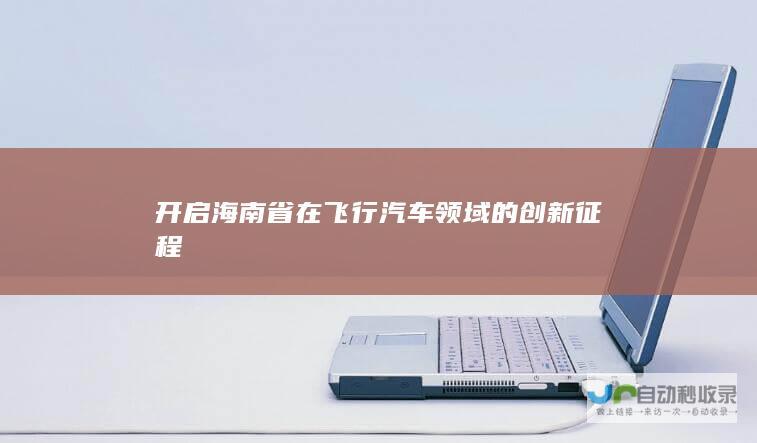 开启海南省在飞行汽车领域的创新征程