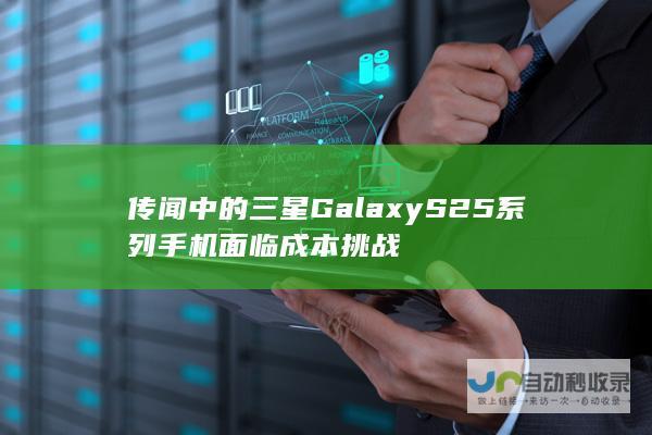 传闻中的三星GalaxyS25系列手机面临成本挑战