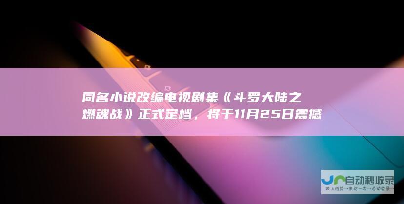 同名小说改编电视剧集《斗罗大陆之燃魂战》正式定档，将于11月25日震撼上映！