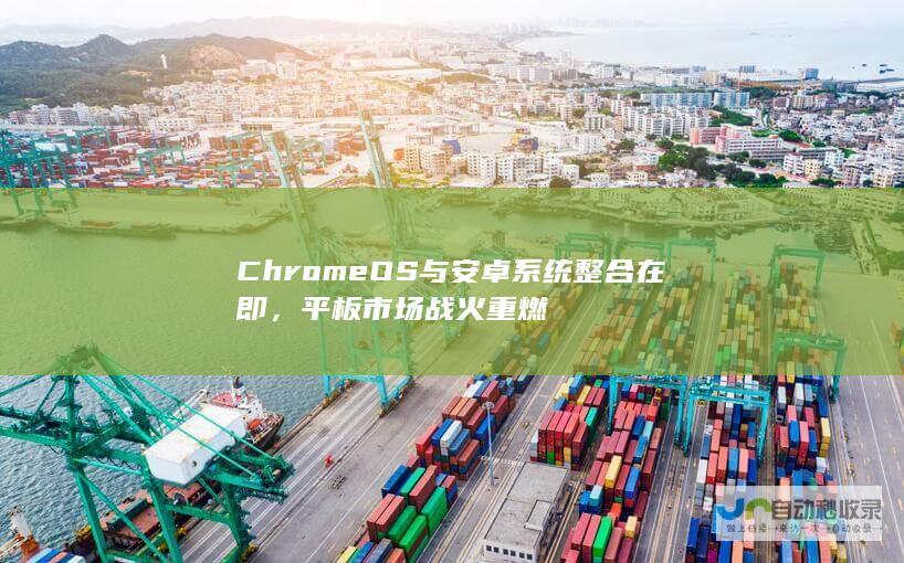 ChromeOS 与安卓系统整合在即，平板市场战火重燃