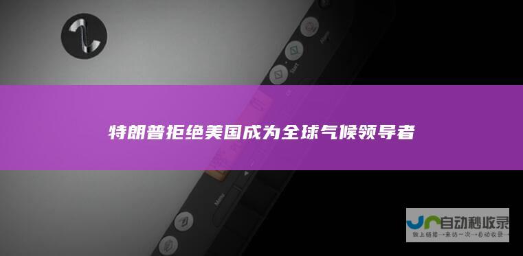 特朗普拒绝美国成为全球气候领导者