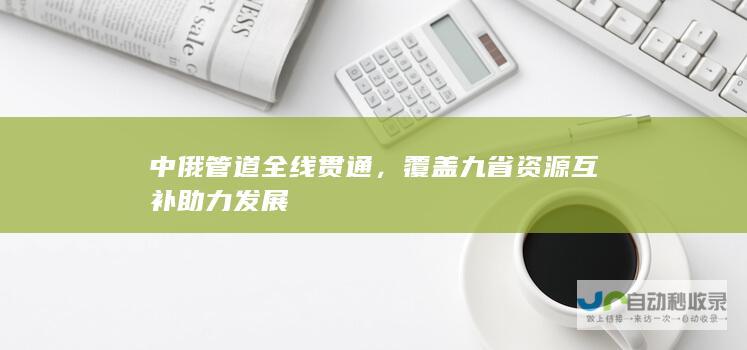 中俄管道全线贯通，覆盖九省资源互补助力发展