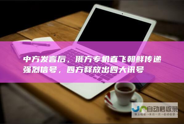 中方发言后，俄方专机直飞朝鲜传递强烈信号，四方释放出四大讯号