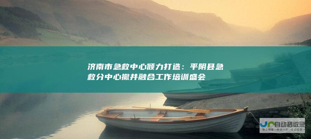 济南市急救中心倾力打造平阴县急救分中心撤并融