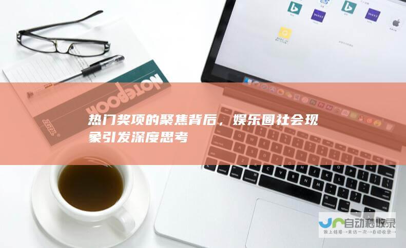 热门奖项的聚焦背后，娱乐圈社会现象引发深度思考