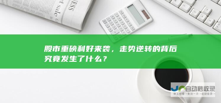 股市重磅利好来袭，走势逆转的背后究竟发生了什么？