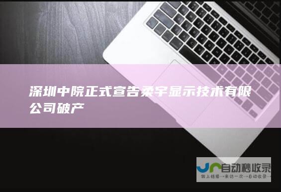 深圳中院正式宣告柔宇显示技术有限公司破产