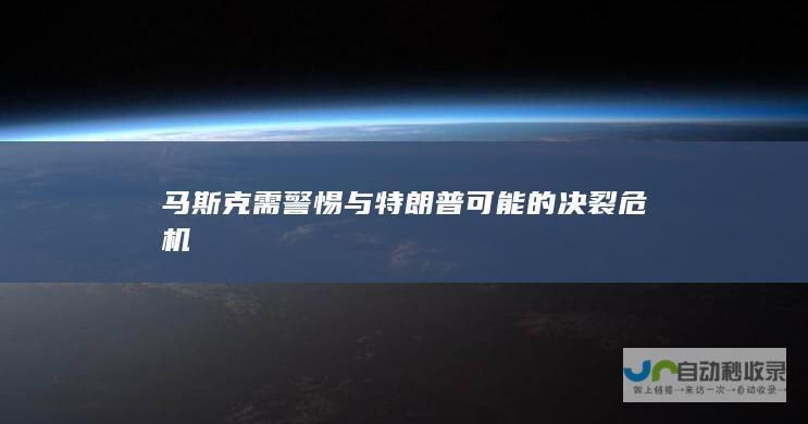 马斯克需警惕与特朗普可能的决裂危机