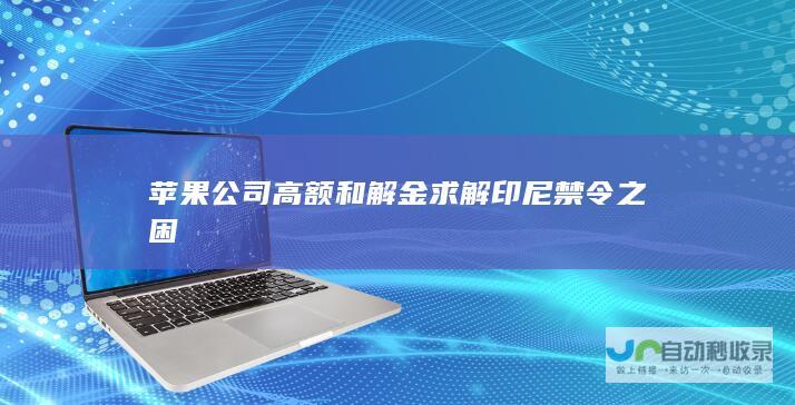 苹果公司高额和解金求解印尼禁令之困