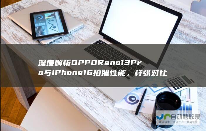 深度解析OPPO Reno13 Pro与iPhone 16拍照性能，样张对比引发全网关注与讨论