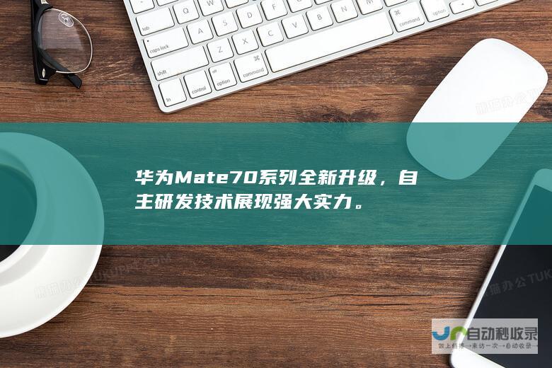 华为Mate 70系列全新升级，自主研发技术展现强大实力。