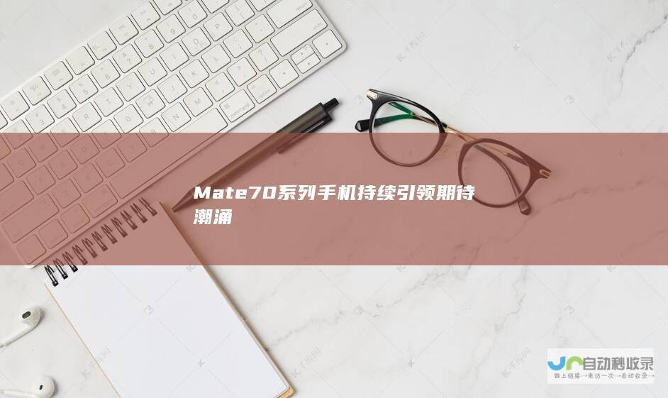 Mate 70系列手机持续引领期待潮涌